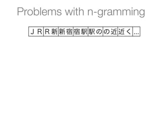 Problems with n-gramming
  ＪＲ Ｒ新 新宿 宿駅 駅の の近 近く ...
 