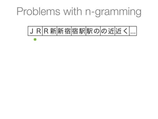 Problems with n-gramming
  ＪＲ Ｒ新 新宿 宿駅 駅の の近 近く ...
   ●
 