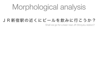 Morphological analysis
ＪＲ 新 宿 駅 の 近 く に ビ ー ル を 飲 み に 行 こ う か ？
                  Shall we go for a beer near JR Shinjuku station?
 