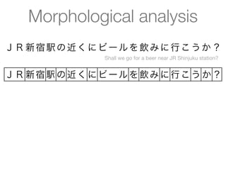 Morphological analysis
ＪＲ 新 宿 駅 の 近 く に ビ ー ル を 飲 み に 行 こ う か ？
                  Shall we go for a beer near JR Shinjuku station?


ＪＲ 新宿 駅 の 近く に ビ ー ル を 飲み に 行こ う か ？
 