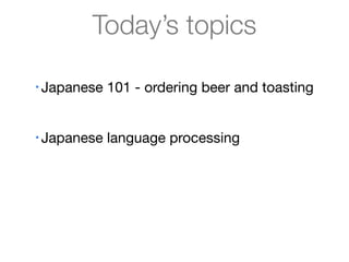 Today’s topics

•   Japanese 101 - ordering beer and toasting


•   Japanese language processing


•   Japanese features in Lucene/Solr
 