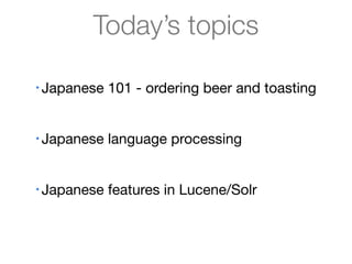Today’s topics

•   Japanese 101 - ordering beer and toasting


•   Japanese language processing


•   Japanese features in Lucene/Solr
 