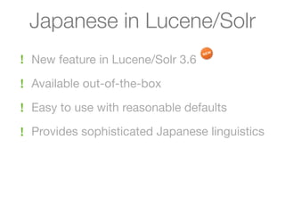 Japanese in Lucene/Solr
! New feature in Lucene/Solr 3.6

! Available out-of-the-box

! Easy to use with reasonable defaults

! Provides sophisticated Japanese linguistics
 