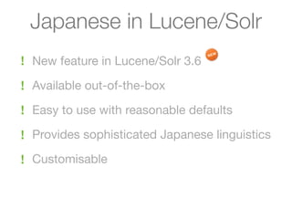 Japanese in Lucene/Solr
! New feature in Lucene/Solr 3.6

! Available out-of-the-box

! Easy to use with reasonable defaults

! Provides sophisticated Japanese linguistics

! Customisable
 