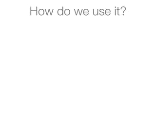 How do we use it?
 