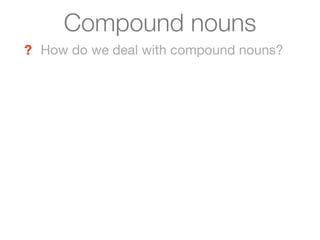 Compound nouns
? How do we deal with compound nouns?
 