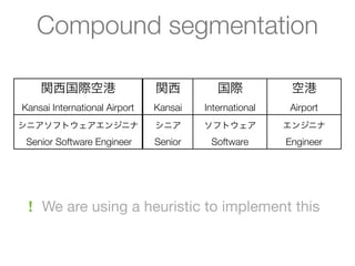 Compound segmentation

    関西国際空港                     関西          国際            空港
Kansai International Airport   Kansai   International   Airport
シニアソフトウェアエンジニナ                 シニア      ソフトウェア          エンジニナ
 Senior Software Engineer      Senior    Software       Engineer




 ! We are using a heuristic to implement this
 