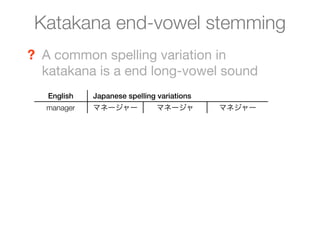 Katakana end-vowel stemming
? A common spelling variation in
  katakana is a end long-vowel sound
   English   Japanese spelling variations
  manager    マネージャー            マネージャ        マネジャー
 