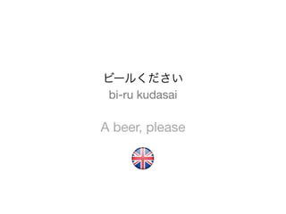 ビールください
 bi-ru kudasai

A beer, please
 