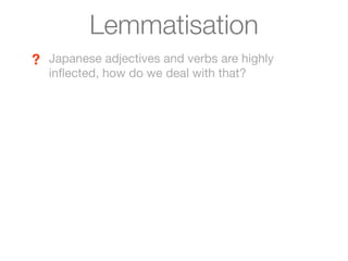Lemmatisation
? Japanese adjectives and verbs are highly
  inﬂected, how do we deal with that?
 