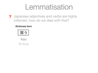 Lemmatisation
? Japanese adjectives and verbs are highly
  inﬂected, how do we deal with that?
    Dictionary form


        買う
       kau
      to buy
 