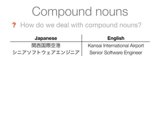 Compound nouns
? How do we deal with compound nouns?
      Japanese                English
    関西国際空港           Kansai Int...