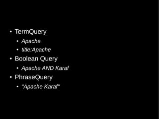 ●   TermQuery
    ●   Apache
    ●   title:Apache
●   Boolean Query
    ●   Apache AND Karaf
●   PhraseQuery
    ●   "Apache Karaf"
 