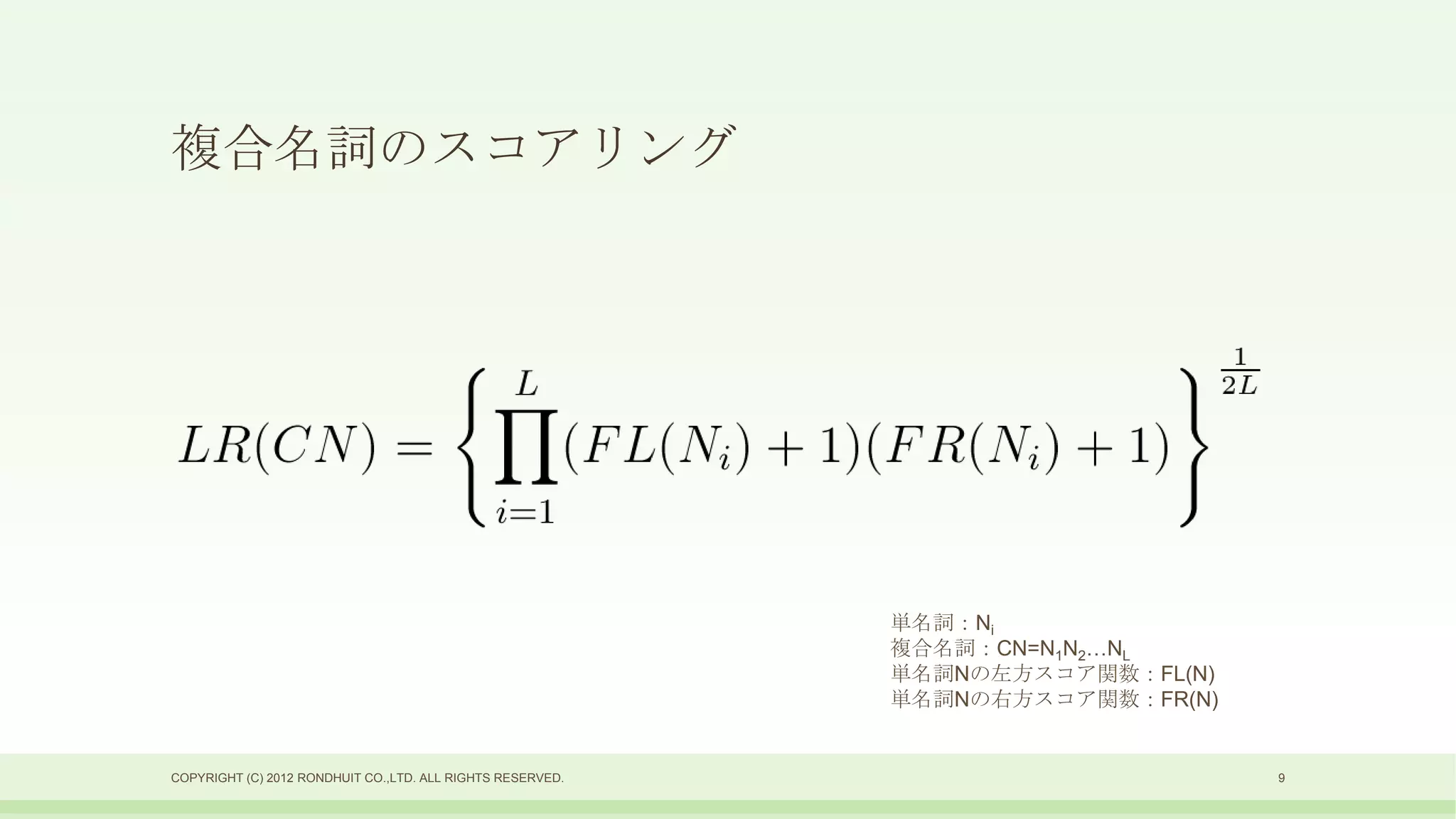 複合名詞のスコアリング




                                                            単名詞：Ni
                                                            複合名詞：CN=N1N2…NL
                                                            単名詞Nの左方スコア関数：FL(N)
                                                            単名詞Nの右方スコア関数：FR(N)


COPYRIGHT (C) 2012 RONDHUIT CO.,LTD. ALL RIGHTS RESERVED.                        9
 