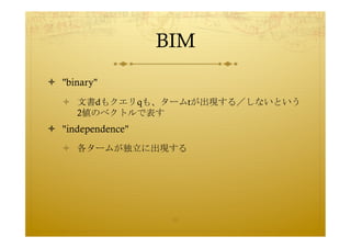 BIM	
 
  "binary"
     文書dもクエリqも、タームtが出現する／しないという
      2値のベクトルで表す
  "independence"
     各タームが独立に出現する	
 




         ...