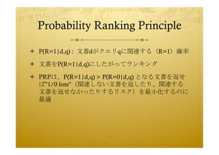 Probability Ranking Principle	
 

  P(R=1|d,q) : 文書dがクエリqに関連する（R=1）確率

  文書をP(R=1|d,q)にしたがってランキング

  PRPは、P(R=1|d,q) > ...