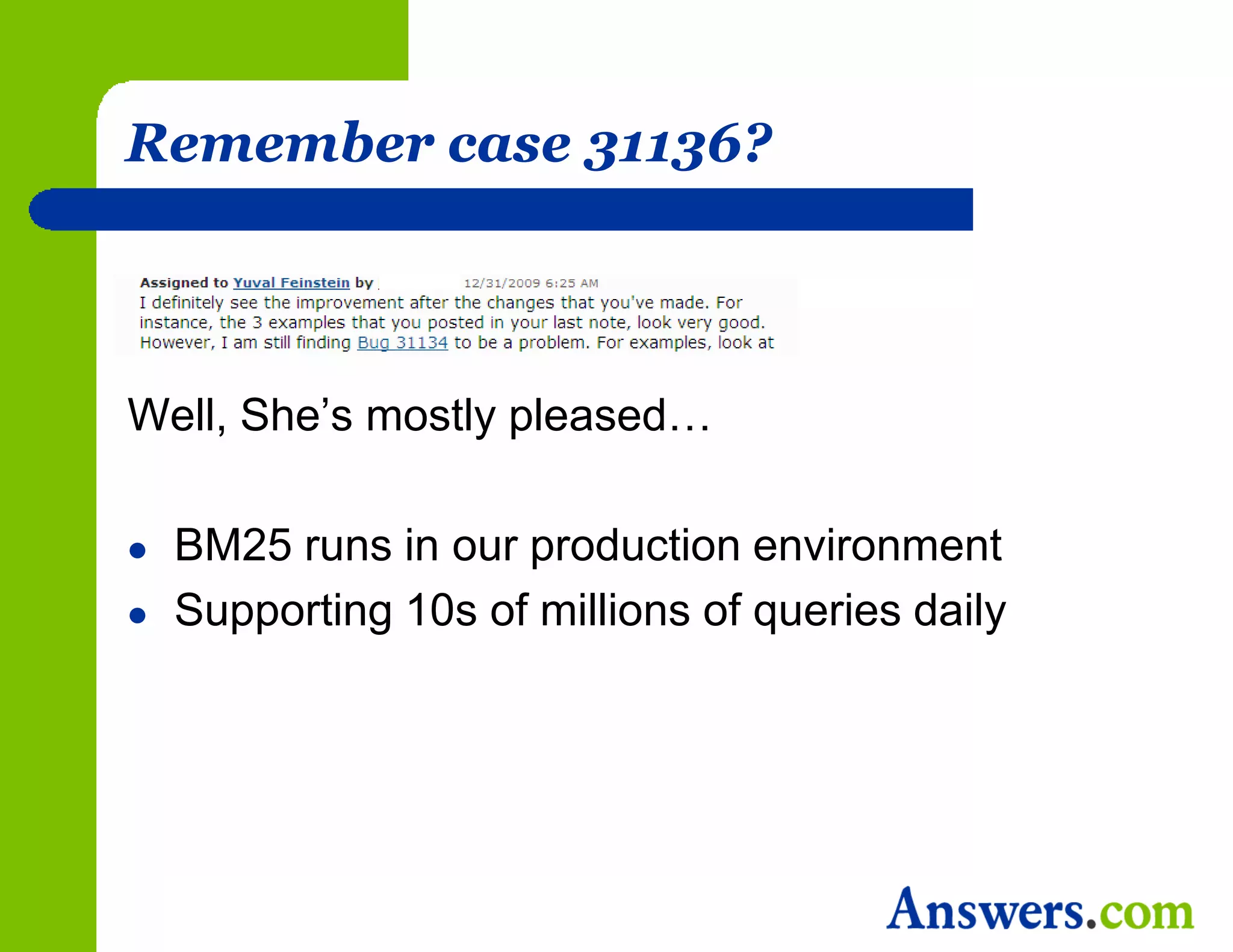 Remember case 31136?



Well, She’s mostly pleased…

   BM25 runs in our production environment
   Supporting 10s of millions of queries daily
 