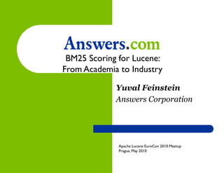 BM25 Scoring for Lucene:
From Academia to Industry

             Yuval Feinstein
             Answers Corporation




              Apache Lucene EuroCon 2010 Meetup
              Prague, May 2010
 