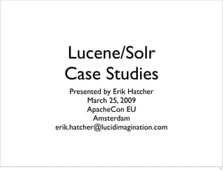 Lucene/Solr
  Case Studies
     Presented by Erik Hatcher
          March 25, 2009
          ApacheCon EU
            Amsterdam
erik.hatcher@lucidimagination.com




                                    1
 