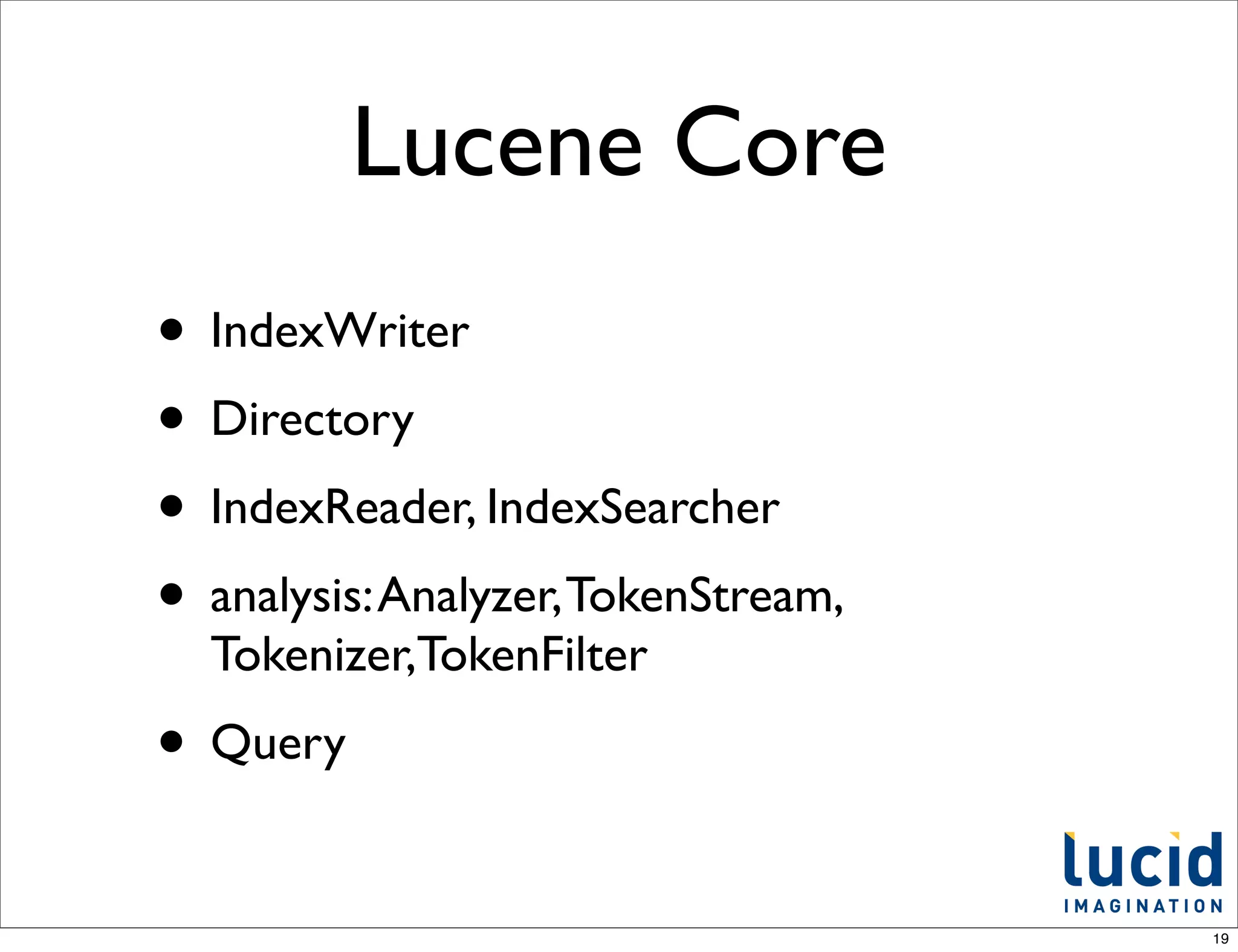 Lucene Core
• IndexWriter
• Directory
• IndexReader, IndexSearcher
• analysis: Analyzer, TokenStream,
  Tokenizer,TokenFilter
• Query
                                     19
 