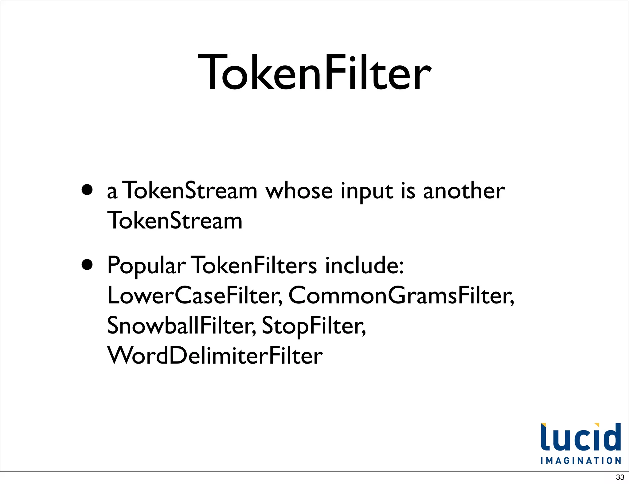 TokenFilter

• a TokenStream whose input is another
  TokenStream
• Popular TokenFilters include:
  LowerCaseFilter, CommonGramsFilter,
  SnowballFilter, StopFilter,
  WordDelimiterFilter



                                         33
 