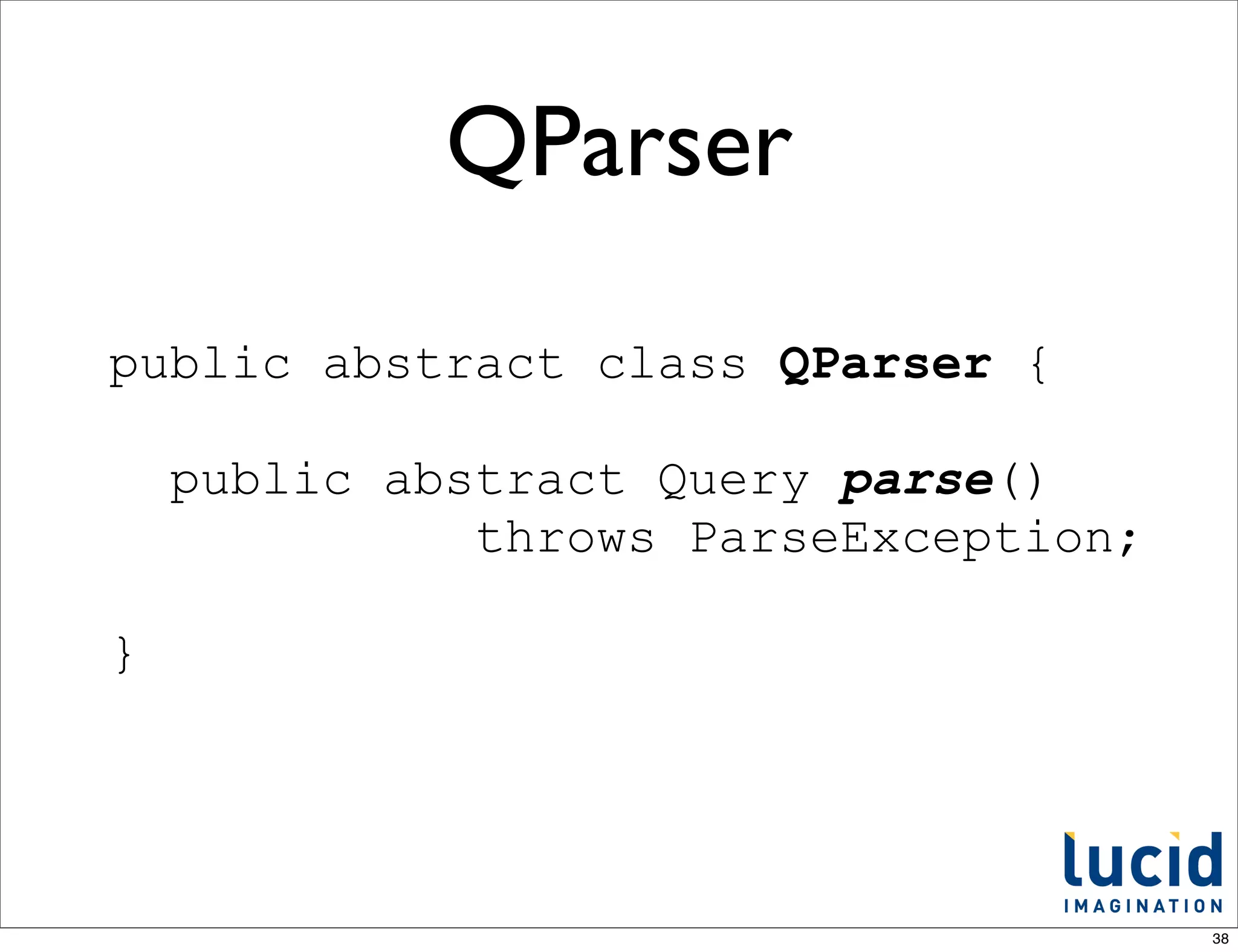 QParser
public abstract class QParser {

    public abstract Query parse()
              throws ParseException;

}




                                       38
 