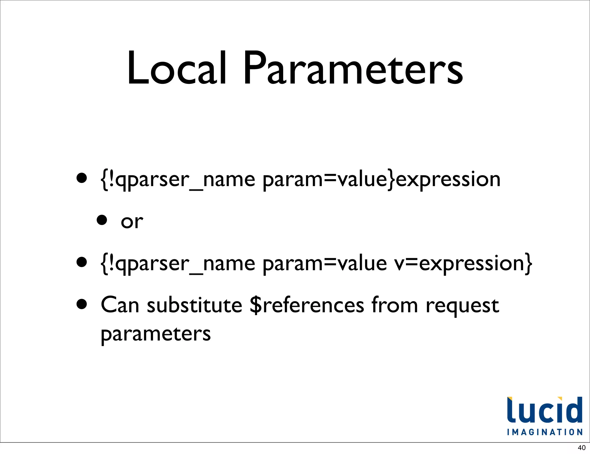 Local Parameters

• {!qparser_name param=value}expression
 • or
• {!qparser_name param=value v=expression}
• Can substitute $references from request
  parameters



                                             40
 