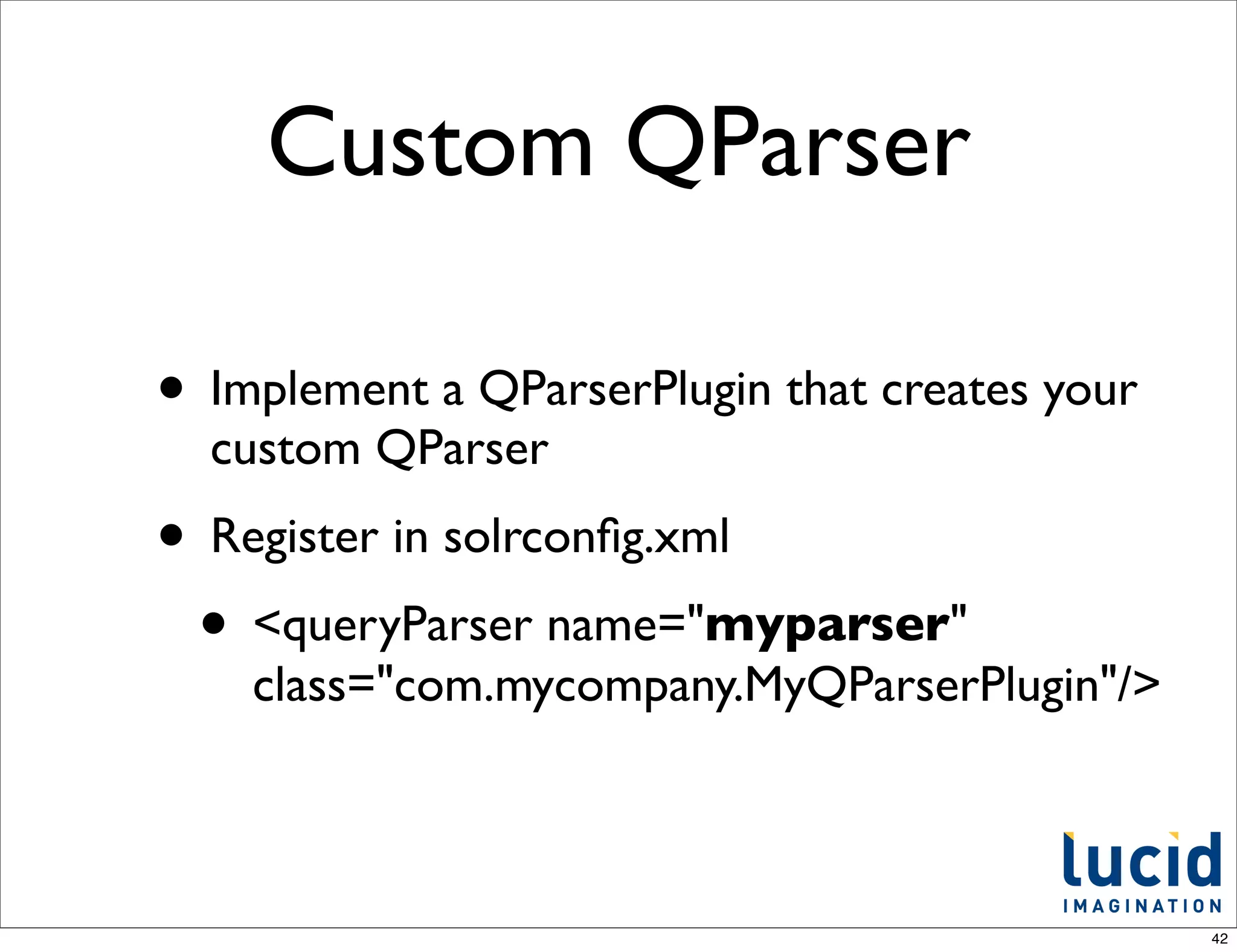 Custom QParser

• Implement a QParserPlugin that creates your
  custom QParser
• Register in solrconﬁg.xml
 • <queryParser name="myparser"
    class="com.mycompany.MyQParserPlugin"/>



                                                42
 