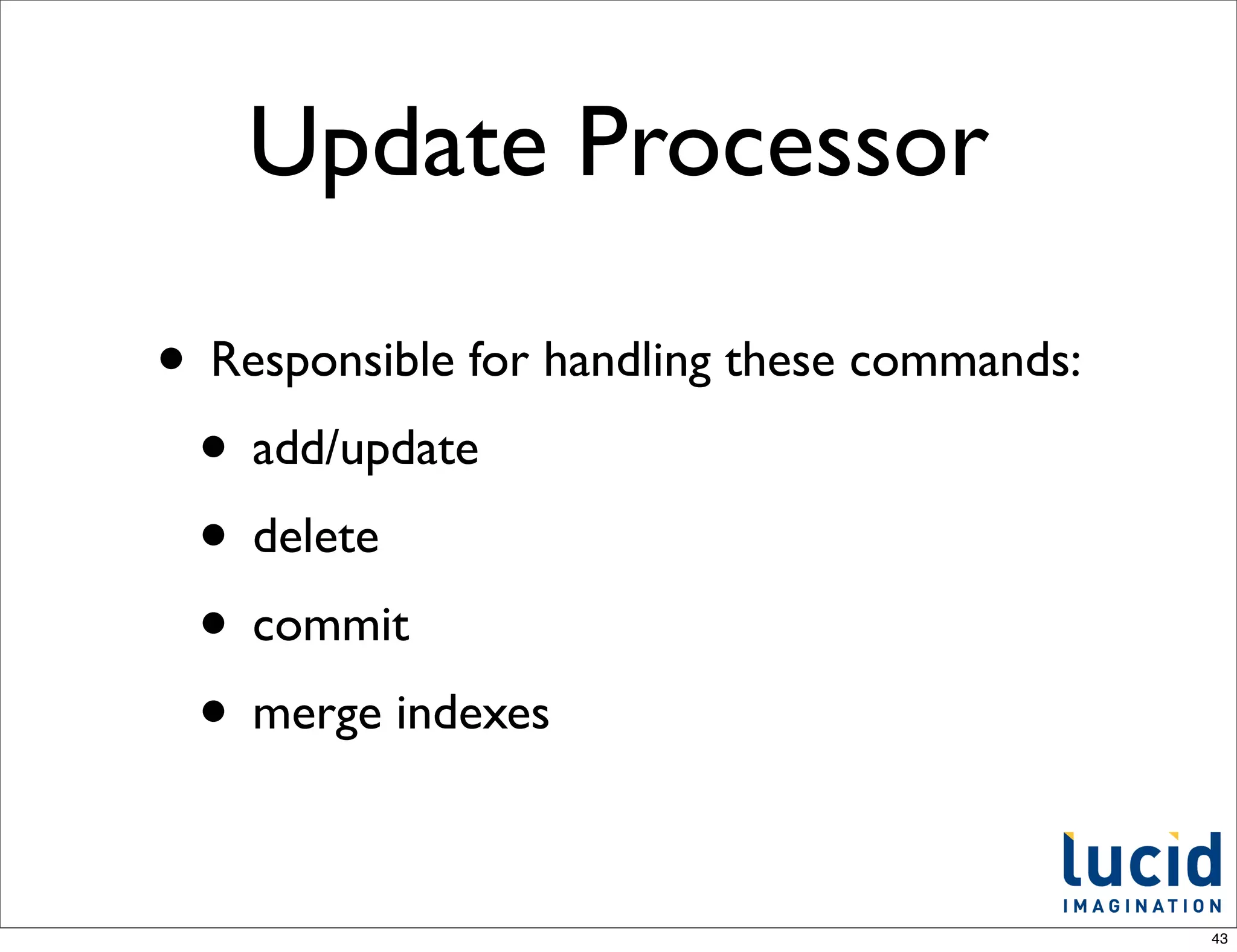 Update Processor

• Responsible for handling these commands:
 • add/update
 • delete
 • commit
 • merge indexes

                                             43
 