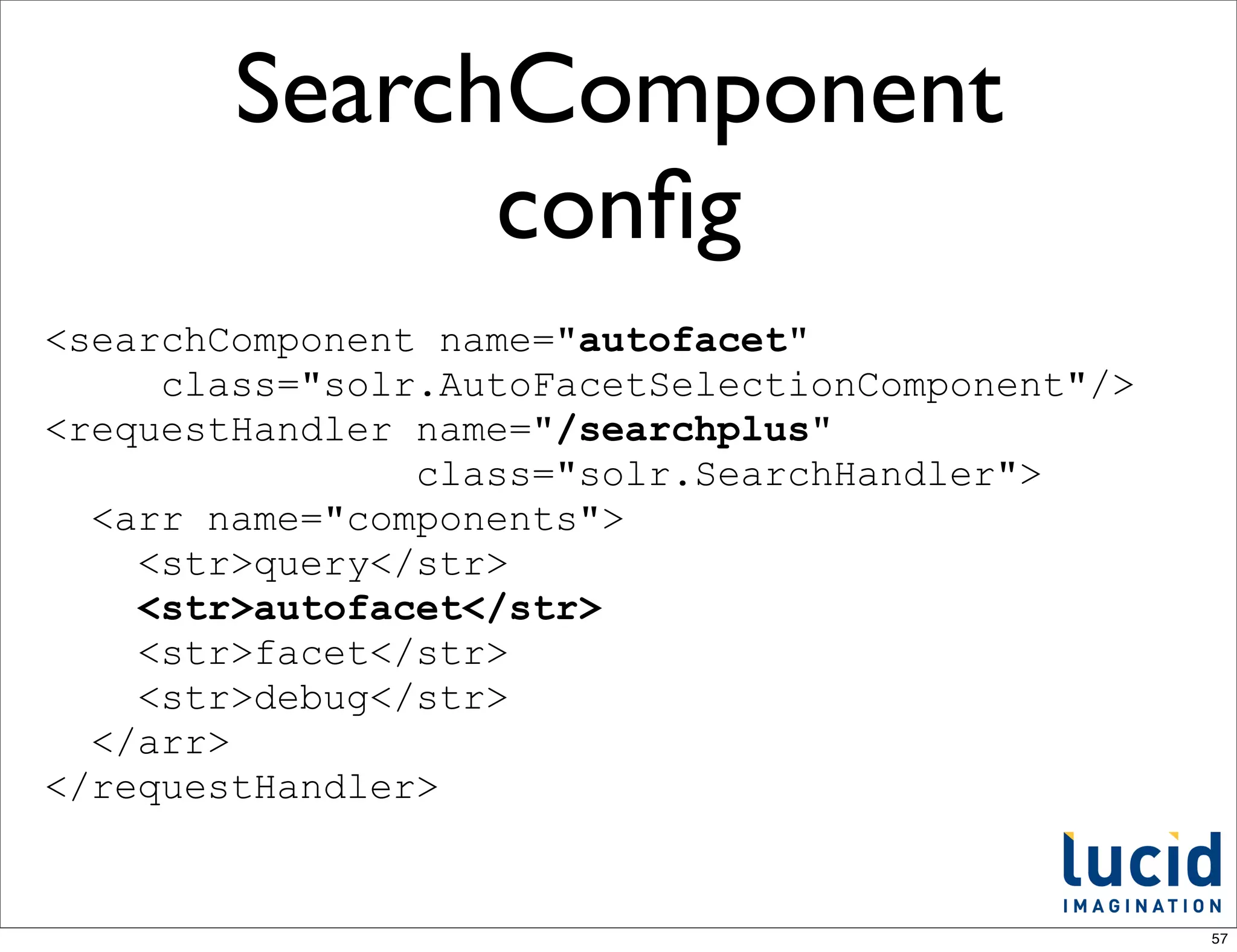 SearchComponent
              conﬁg
<searchComponent name="autofacet"
     class="solr.AutoFacetSelectionComponent"/>
<requestHandler name="/searchplus"
                class="solr.SearchHandler">
  <arr name="components">
    <str>query</str>
    <str>autofacet</str>
    <str>facet</str>
    <str>debug</str>
  </arr>
</requestHandler>


                                                  57
 