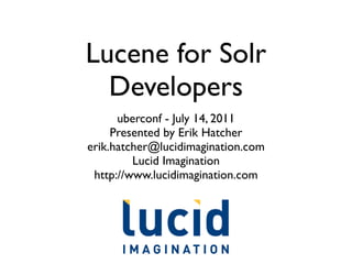 Lucene for Solr
  Developers
      uberconf - July 14, 2011
     Presented by Erik Hatcher
erik.hatcher@lucidimagination.com
         Lucid Imagination
 http://www.lucidimagination.com
 