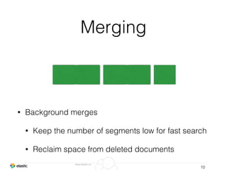 www.elastic.co
Merging
• Background merges
• Keep the number of segments low for fast search
• Reclaim space from deleted documents
10
 
