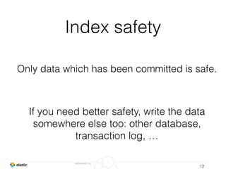 www.elastic.co
Index safety
12
Only data which has been committed is safe.
If you need better safety, write the data
somewhere else too: other database,
transaction log, …
 