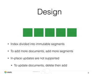 www.elastic.co
Design
• Index divided into immutable segments
• To add more documents, add more segments
• In-place updates are not supported
• To update documents, delete then add
9
 
