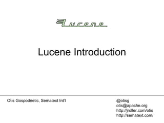 Lucene Introduction Otis Gospodnetic, Sematext Int’l @otisg [email_address] http://jroller.com/otis http://sematext.com/ 
