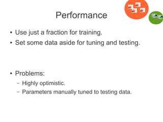 Performance
●

Use just a fraction for training.

●

Set some data aside for tuning and testing.

●

Problems:
–

Highly optimistic.

–

Parameters manually tuned to testing data.

 