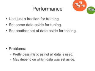 Performance
●

Use just a fraction for training.

●

Set some data aside for tuning.

●

Set another set of data aside for testing.

●

Problems:
–

Pretty pessimistic as not all data is used.

–

May depend on which data was set aside.

 