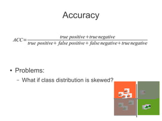Accuracy
ACC=

●

true positivetrue negative
true positive false positive false negativetrue negative

Problems:
–

What if class distribution is skewed?

 