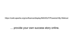 https://cwiki.apache.org/confluence/display/MAHOUT/Powered+By+Mahout

… provide your own success story online.

 