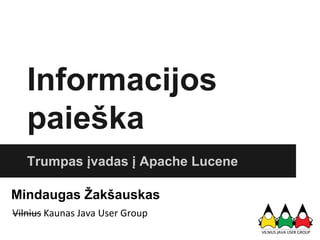 Informacijos
paieška
Trumpas įvadas į Apache Lucene
Mindaugas Žakšauskas
Vilnius Kaunas Java User Group
 