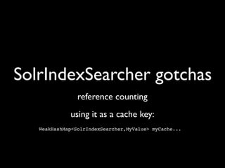 SolrIndexSearcher gotchas
                reference counting
             using it as a cache key:
   WeakHashMap<SolrIndexSearcher,MyValue> myCache...
 