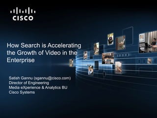 © 2010 Cisco Systems, Inc. All rights reserved. Cisco Confidential 1
How Search is Accelerating
the Growth of Video in the
Enterprise
Satish Gannu (sgannu@cisco.com)
Director of Engineering
Media eXperience & Analytics BU
Cisco Systems
 