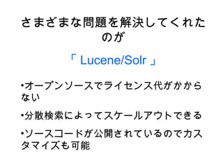 さまざまな問題を解決してくれたのが 「 Lucene/Solr 」 <ul><li>オープンソースでライセンス代がかからない </li></ul><ul><li>分散検索によってスケールアウトできる </li></ul><ul><li>ソースコ...