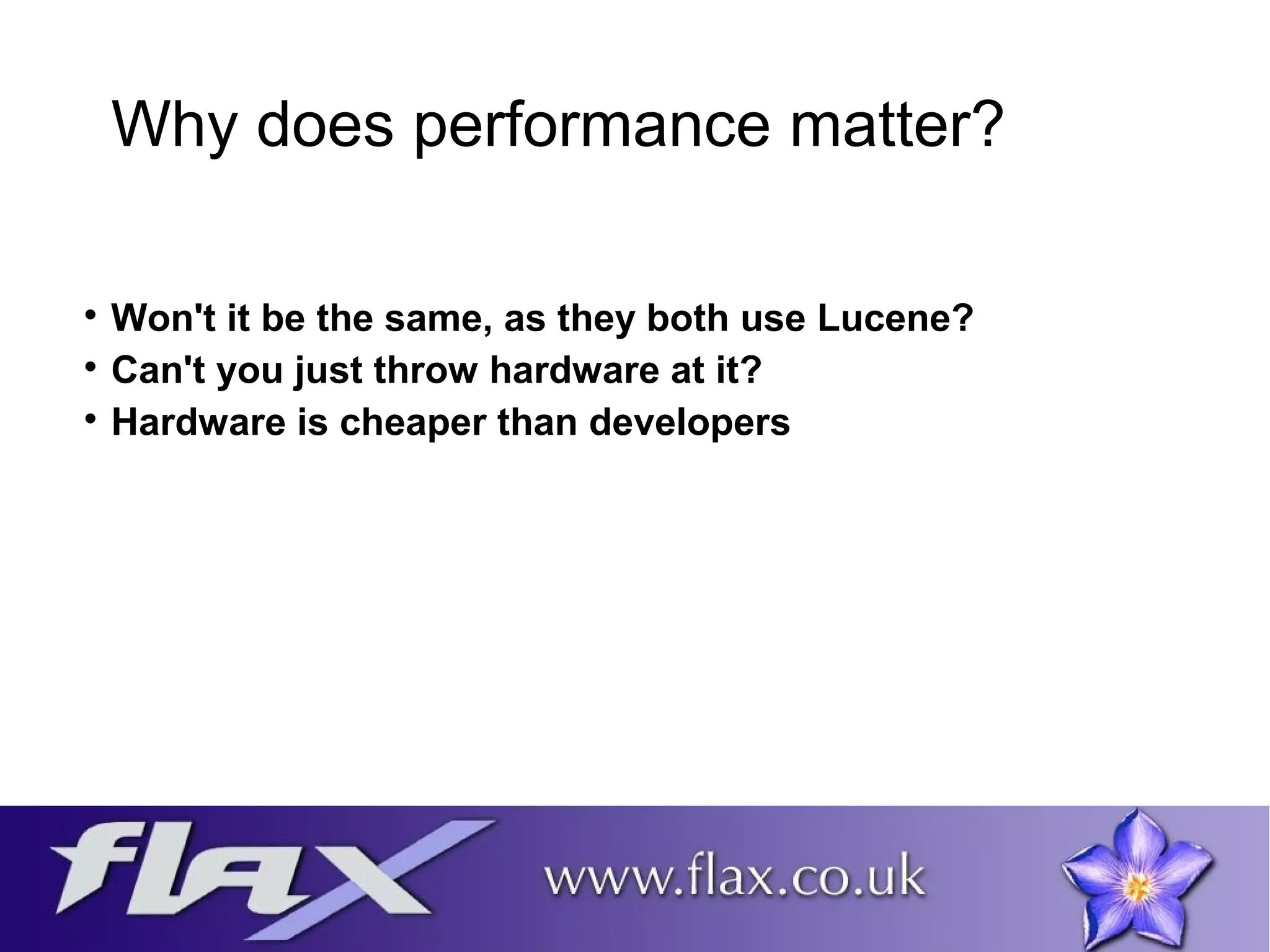 Why does performance matter? 
 Won't it be the same, as they both use Lucene? 
 Can't you just throw hardware at it? 
 Hardware is cheaper than developers 
 
