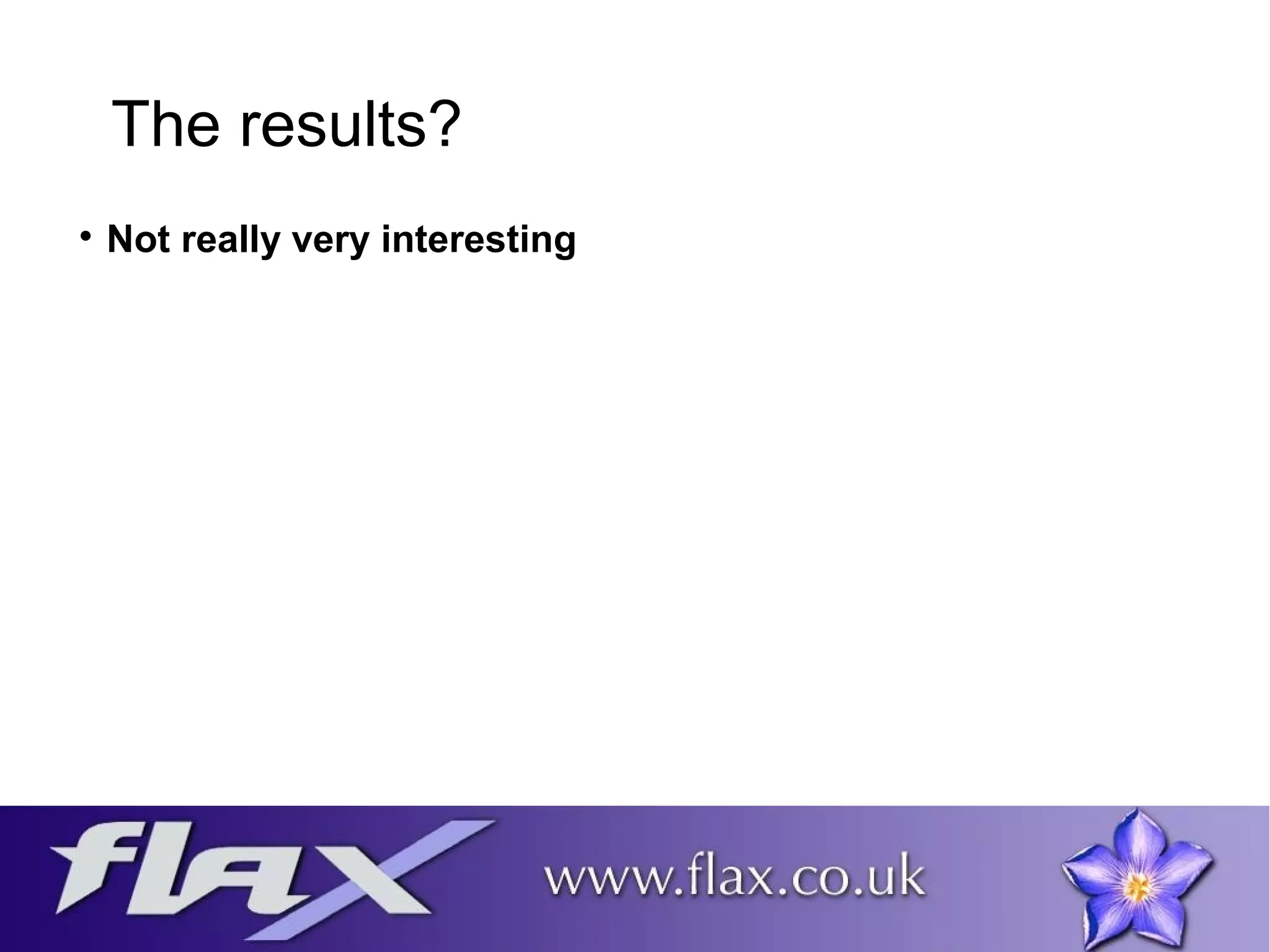 The results? 
 Not really very interesting 
 