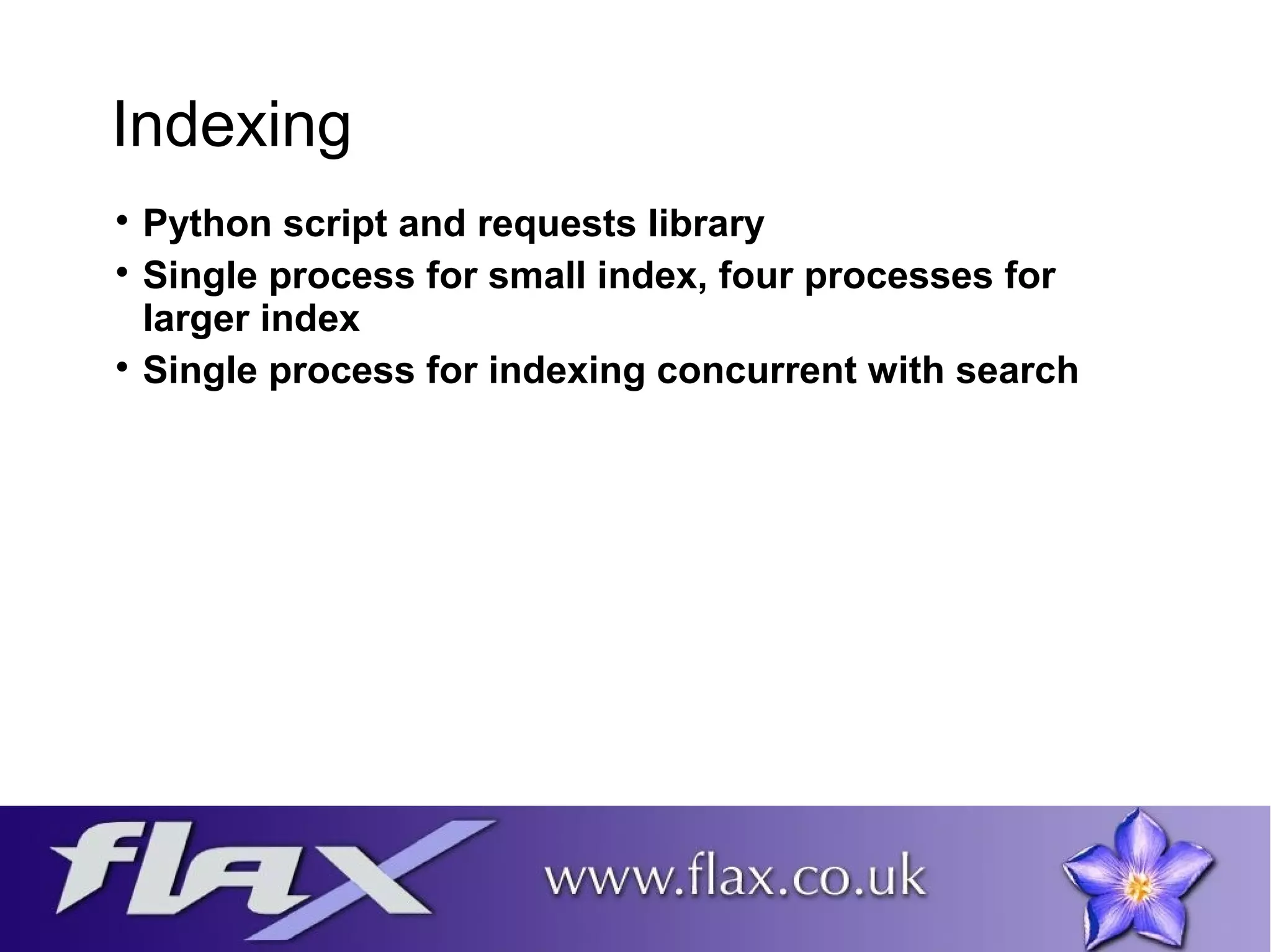 Indexing 
 Python script and requests library 
 Single process for small index, four processes for 
larger index 
 Single process for indexing concurrent with search 
 
