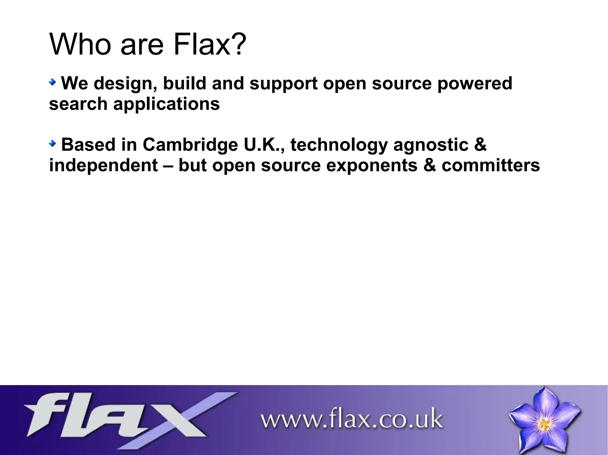 Who are Flax? 
We design, build and support open source powered 
search applications 
Based in Cambridge U.K., technology agnostic & 
independent – but open source exponents & committers 
 