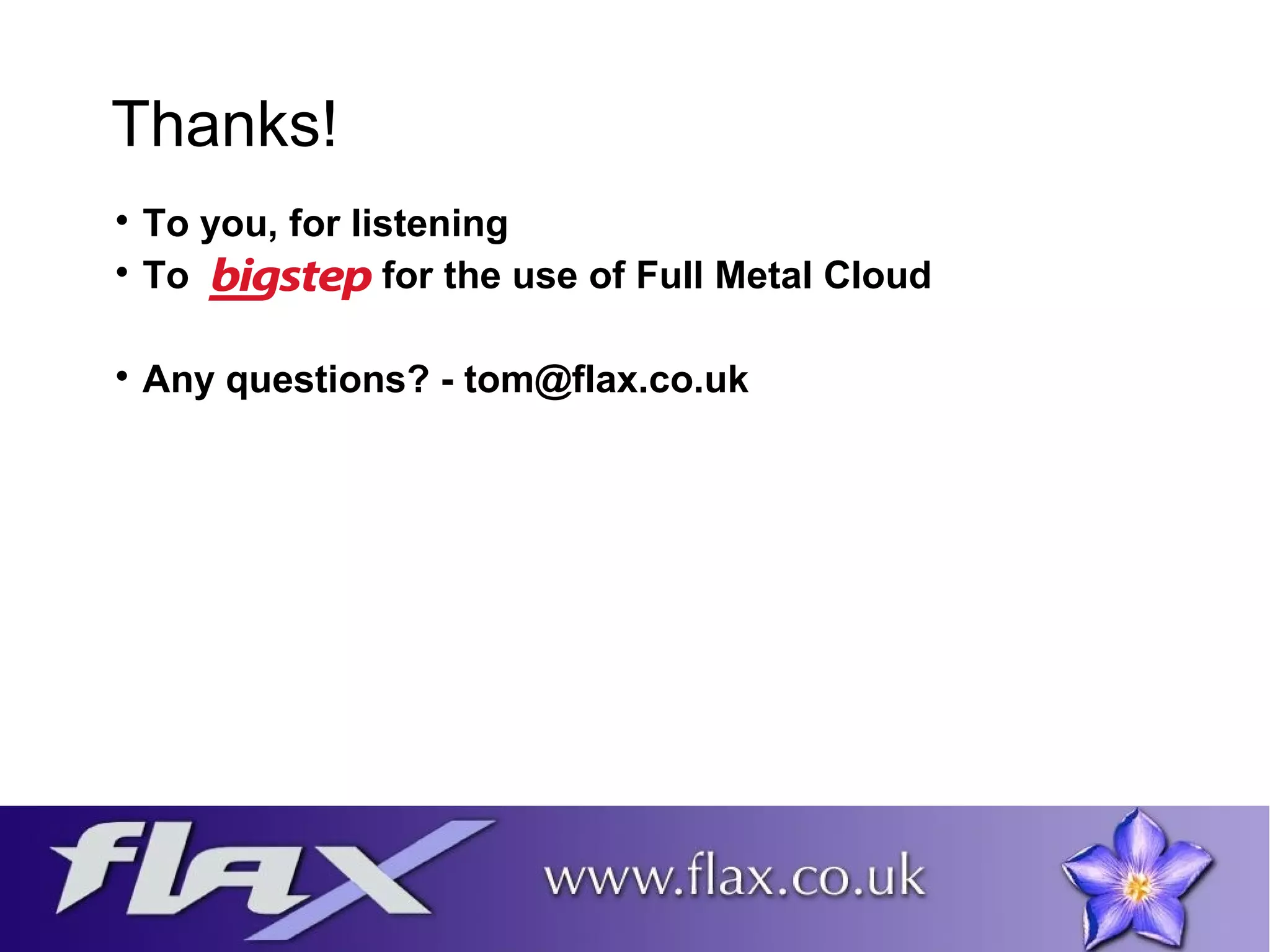 Thanks! 
 To you, for listening 
 To for the use of Full Metal Cloud 
 Any questions? - tom@flax.co.uk 
