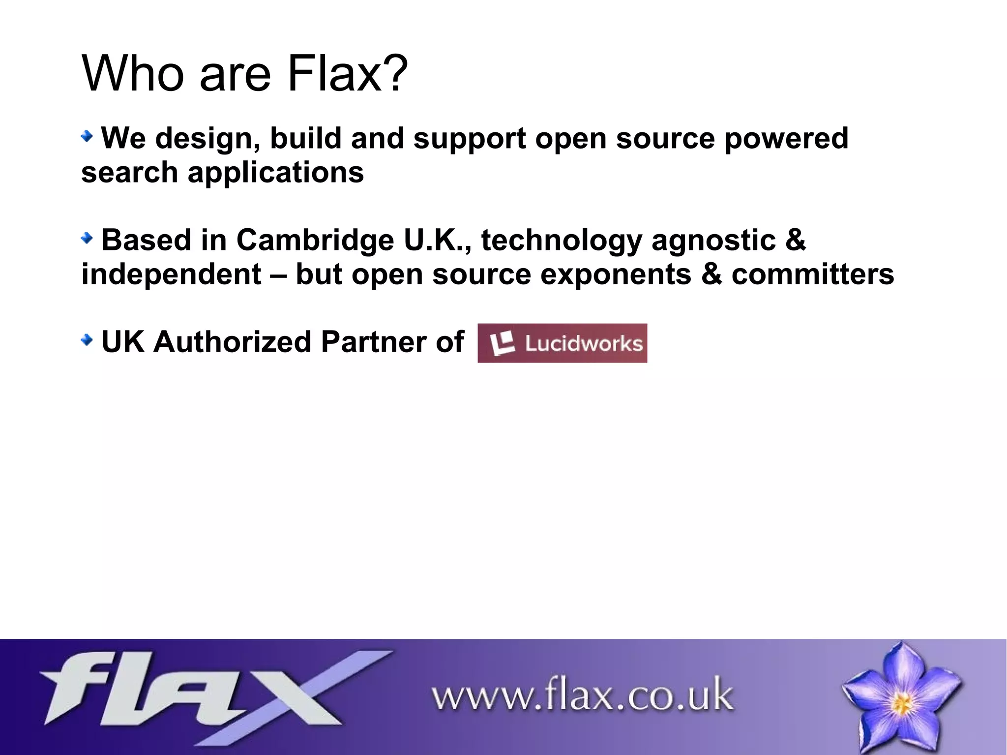 Who are Flax? 
We design, build and support open source powered 
search applications 
Based in Cambridge U.K., technology agnostic & 
independent – but open source exponents & committers 
UK Authorized Partner of 
 