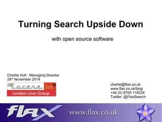 Turning Search Upside Down 
with open source software 
Charlie Hull - Managing Director 
28th November 2014 
charlie@flax.co.uk 
www.flax.co.uk/blog 
+44 (0) 8700 118334 
Twitter: @FlaxSearch 
 